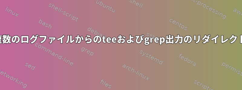 複数のログファイルからのteeおよびgrep出力のリダイレクト