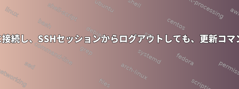 SSHを介してサーバーに接続し、SSHセッションからログアウトしても、更新コマンドを実行し続けます。