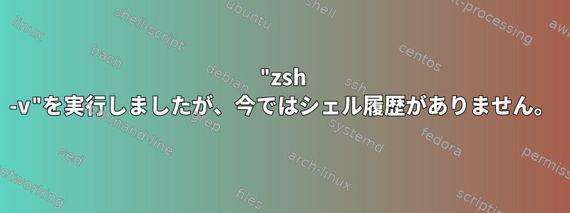 "zsh -v"を実行しましたが、今ではシェル履歴がありません。