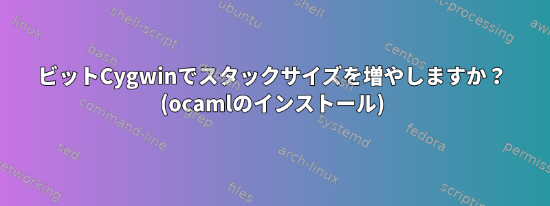 64ビットCygwinでスタックサイズを増やしますか？ (ocamlのインストール)