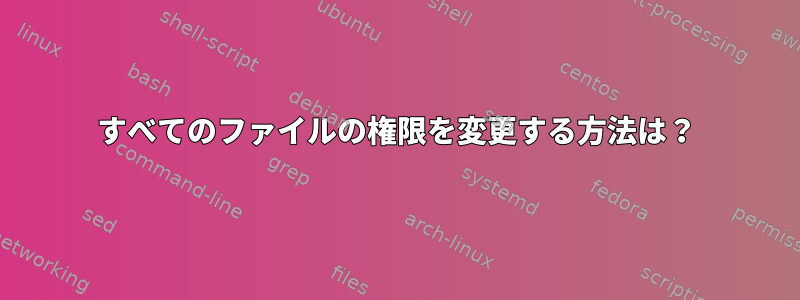 すべてのファイルの権限を変更する方法は？