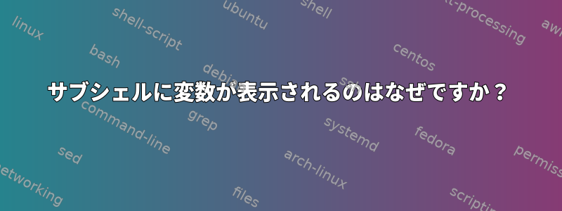 サブシェルに変数が表示されるのはなぜですか？