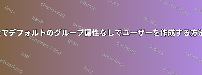 Linuxでデフォルトのグループ属性なしでユーザーを作成する方法は？