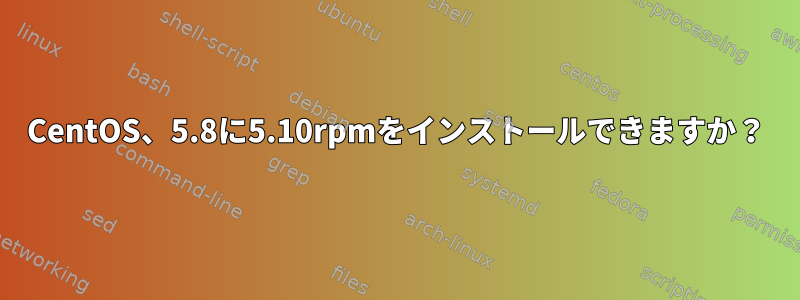 CentOS、5.8に5.10rpmをインストールできますか？