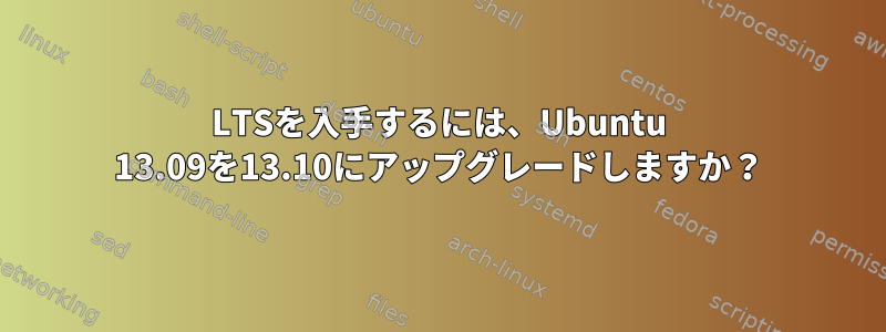 LTSを入手するには、Ubuntu 13.09を13.10にアップグレードしますか？