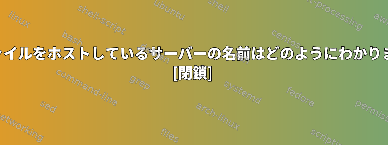 私のファイルをホストしているサーバーの名前はどのようにわかりますか？ [閉鎖]