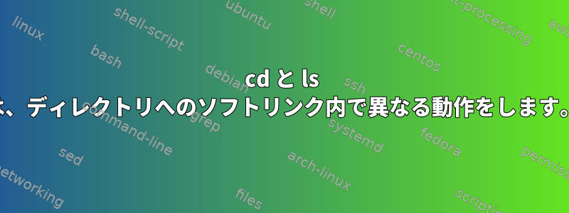 cd と ls は、ディレクトリへのソフトリンク内で異なる動作をします。