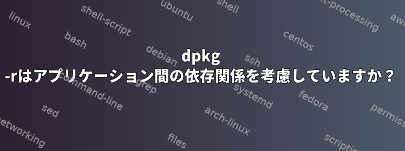 dpkg -rはアプリケーション間の依存関係を考慮していますか？