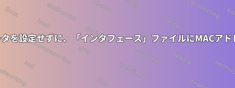 他のネットワークパラメータを設定せずに、「インタフェース」ファイルにMACアドレスを設定してください。