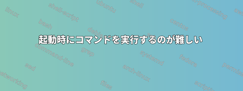 起動時にコマンドを実行するのが難しい