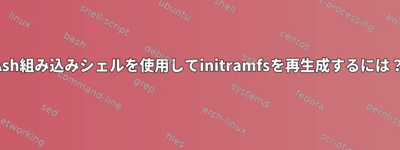 Ash組み込みシェルを使用してinitramfsを再生成するには？