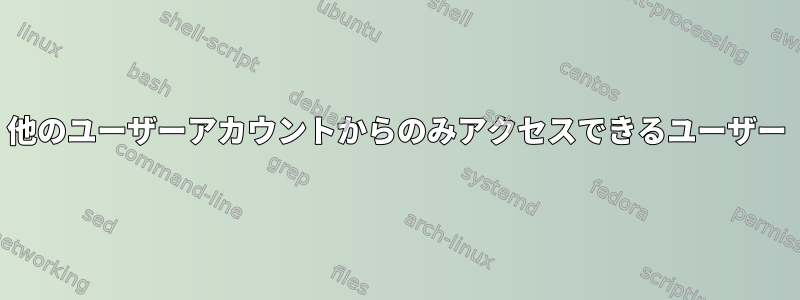 他のユーザーアカウントからのみアクセスできるユーザー