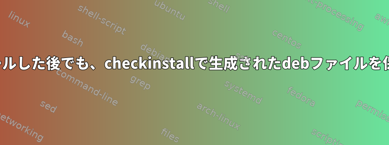 debファイルからインストールした後でも、checkinstallで生成されたdebファイルを保持する必要がありますか？