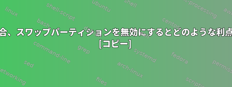 RAMが十分に大きい場合、スワップパーティションを無効にするとどのような利点と欠点がありますか？ [コピー]