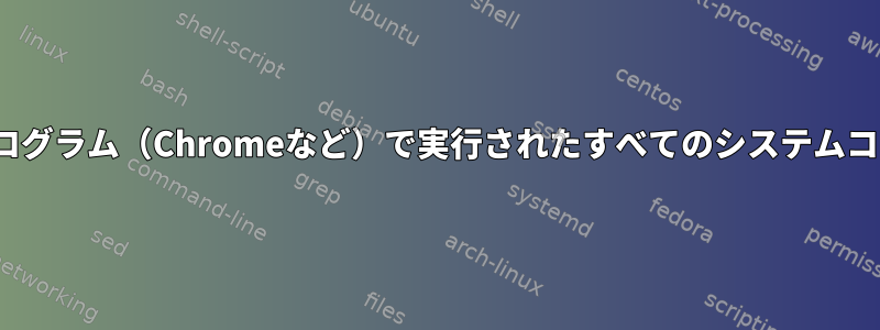 Linux監査を使用してプログラム（Chromeなど）で実行されたすべてのシステムコールを記録する方法は？