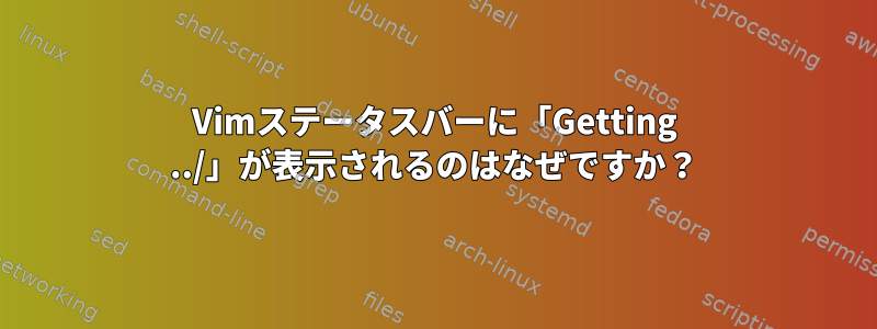 Vimステータスバーに「Getting ../」が表示されるのはなぜですか？