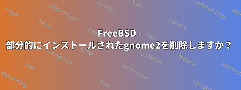 FreeBSD - 部分的にインストールされたgnome2を削除しますか？