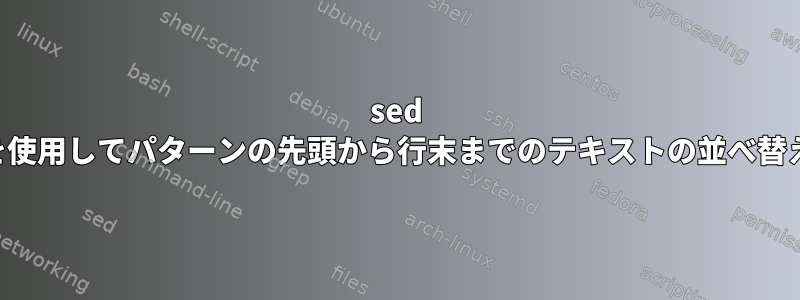 sed を使用してパターンの先頭から行末までのテキストの並べ替え