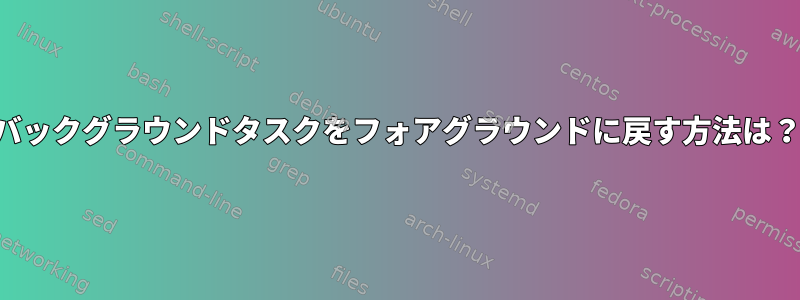 バックグラウンドタスクをフォアグラウンドに戻す方法は？