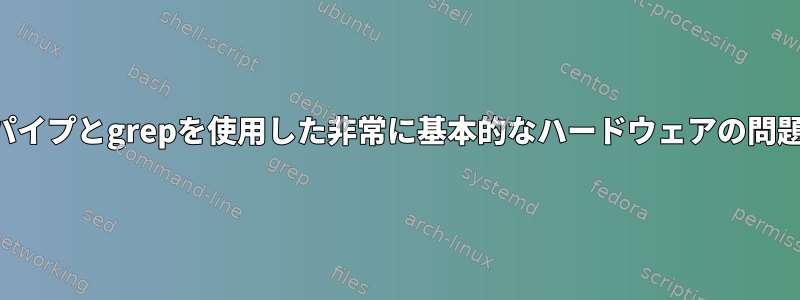 パイプとgrepを使用した非常に基本的なハードウェアの問題