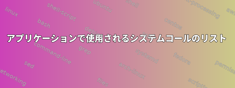 アプリケーションで使用されるシステムコールのリスト