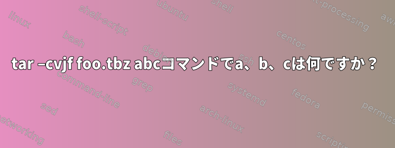 tar –cvjf foo.tbz abcコマンドでa、b、cは何ですか？