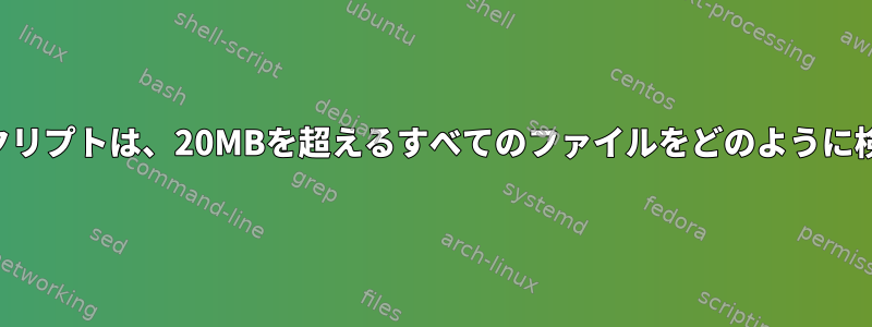 次のシェルスクリプトは、20MBを超えるすべてのファイルをどのように検索しますか？