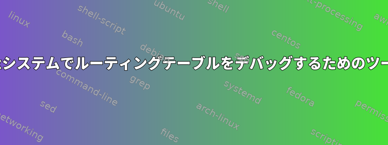 Linuxシステムでルーティングテーブルをデバッグするためのツール？