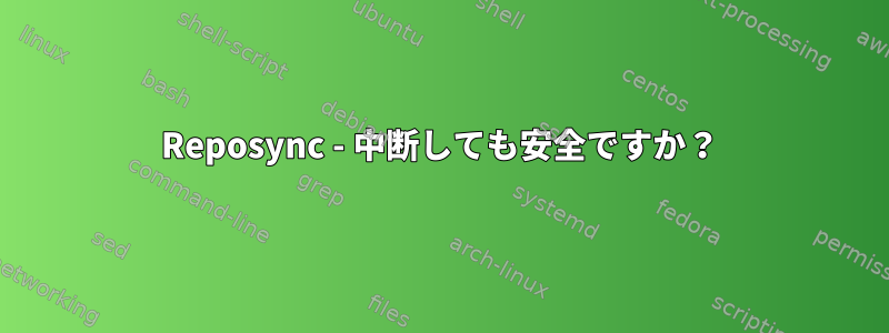 Reposync - 中断しても安全ですか？