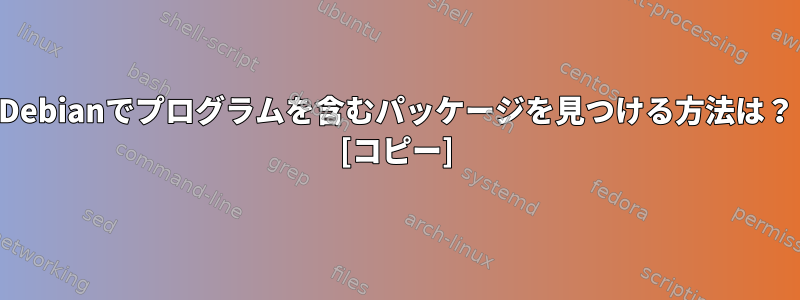 Debianでプログラムを含むパッケージを見つける方法は？ [コピー]