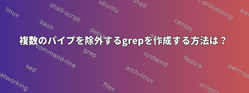 複数のパイプを除外するgrepを作成する方法は？