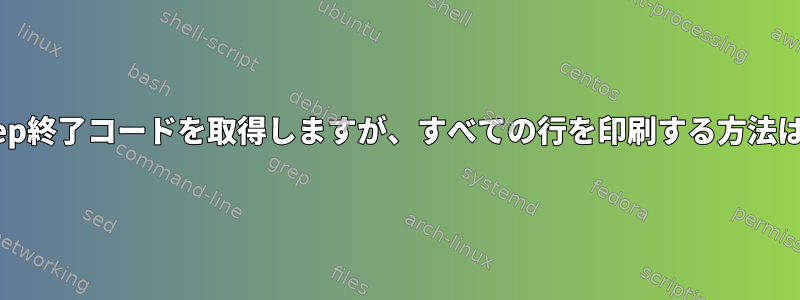 grep終了コードを取得しますが、すべての行を印刷する方法は？