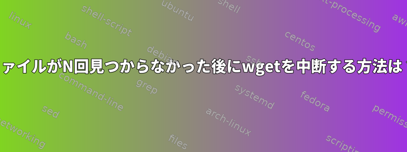 ファイルがN回見つからなかった後にwgetを中断する方法は？