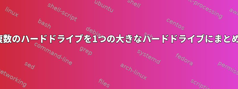 Linuxで複数のハードドライブを1つの大きなハードドライブにまとめるには？