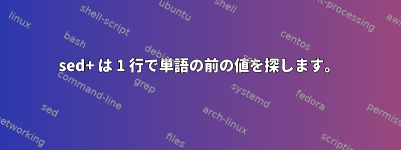 sed+ は 1 行で単語の前の値を探します。