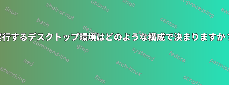 実行するデスクトップ環境はどのような構成で決まりますか？