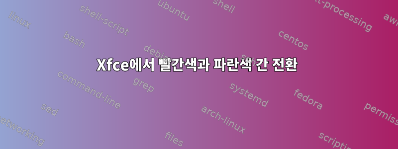 Xfce에서 빨간색과 파란색 간 전환