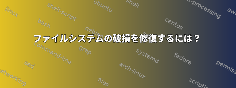 ファイルシステムの破損を修復するには？