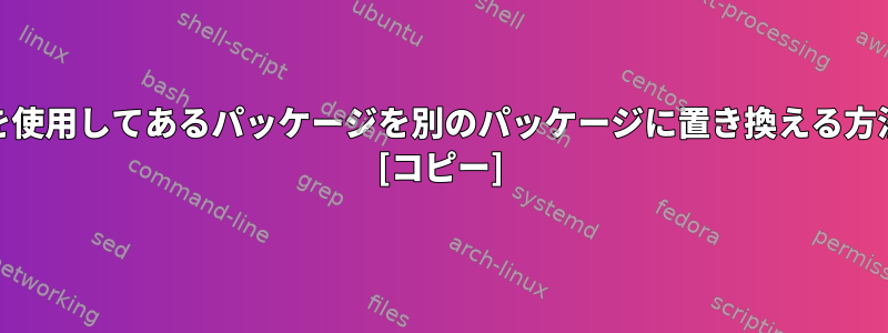 yumを使用してあるパッケージを別のパッケージに置き換える方法は？ [コピー]