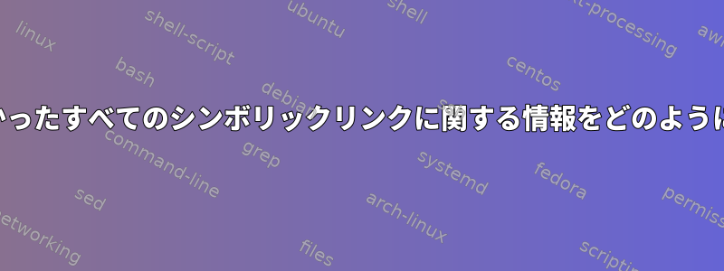 特定のパスで見つかったすべてのシンボリックリンクに関する情報をどのように表示できますか？