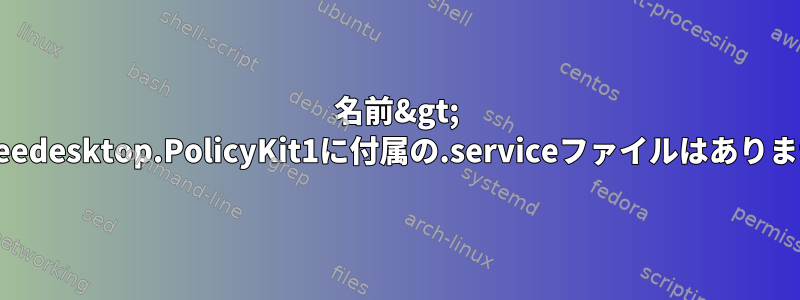 名前&gt; org.freedesktop.PolicyKit1に付属の.serviceファイルはありません。