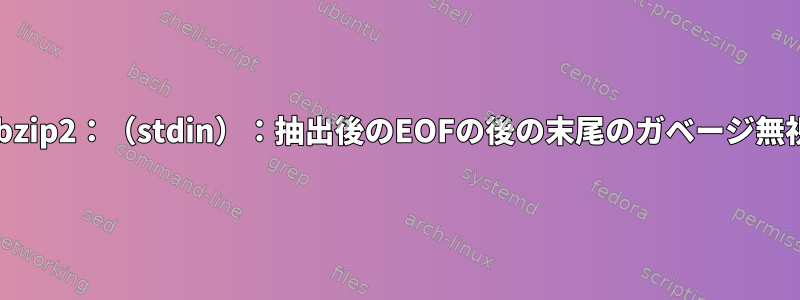 tarが終了すると、bzip2：（stdin）：抽出後のEOFの後の末尾のガベージ無視が表示されます。