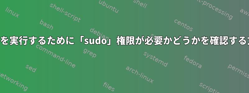 コマンドを実行するために「sudo」権限が必要かどうかを確認する方法は？