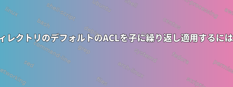 ディレクトリのデフォルトのACLを子に繰り返し適用するには？