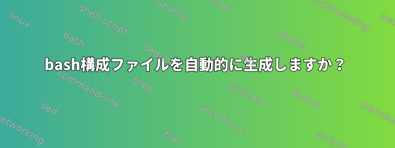 bash構成ファイルを自動的に生成しますか？