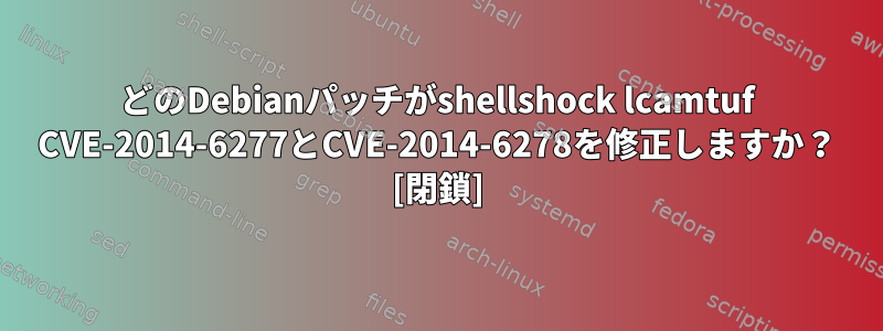 どのDebianパッチがshellshock lcamt​​uf CVE-2014-6277とCVE-2014-6278を修正しますか？ [閉鎖]