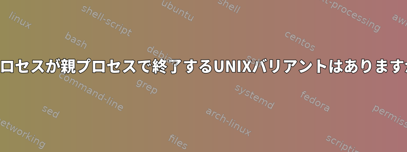 子プロセスが親プロセスで終了するUNIXバリアントはありますか？