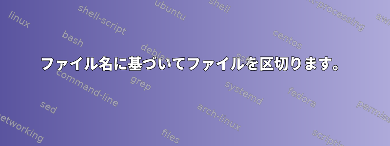 ファイル名に基づいてファイルを区切ります。