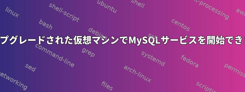 最近アップグレードされた仮想マシンでMySQLサービスを開始できません。