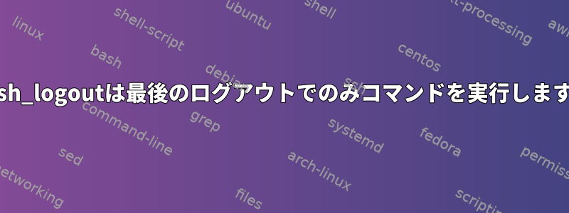 bash_logoutは最後のログアウトでのみコマンドを実行します。